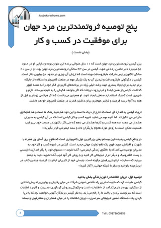 3
Kasbokareshoma.com
Tell : 09173600395
‫توصیه‬ ‫پنج‬‫جهان‬ ‫مرد‬ ‫ثروتمندترین‬
‫کار‬ ‫و‬ ‫کسب‬ ‫در‬ ‫موفقیت‬ ‫برای‬
) ‫نخست‬ ‫(بخش‬
‫که‬ ‫است‬ ‫جهان‬ ‫مرد‬ ‫ثروتمندترین‬ ‫گیتس‬ ‫بیل‬۱۱‫حدود‬ ‫در‬ ‫او‬ ‫دارایی‬ ‫و‬ ‫بوده‬ ‫عنوان‬ ‫این‬ ‫برنده‬ ‫متوالی‬ ‫سال‬
۵۱‫سن‬ ‫در‬ ‫گیتس‬ .‫شود‬ ‫می‬ ‫زده‬ ‫تخمین‬ ‫دالر‬ ‫میلیارد‬۴۳‫سن‬ ‫از‬ ‫او‬ .‫بود‬ ‫جهان‬ ‫مرد‬ ‫ثروتمندترین‬ ‫سالگی‬۲۰
‫حدود‬ ‫در‬ ‫چیزی‬ ‫آن‬ ‫ارزش‬ ‫که‬ ‫است‬ ‫بوده‬ ‫مایکروسافت‬ ‫شرکت‬ ‫رئیس‬ ‫تاکنون‬ ‫سالگی‬۵۰‫بی‬.‫است‬ ‫دالر‬ ‫لیون‬
‫جایگاه‬ ‫از‬ ‫استفاده‬ ‫و‬ ‫کامپیوتر‬ ‫صنعت‬ ‫در‬ ‫مهم‬ ‫بازیگر‬ ‫یک‬ ‫به‬ ‫آن‬ ‫تبدیل‬ ‫و‬ ‫مایکروسافت‬ ‫دگرگونى‬ ‫با‬ ‫گیتس‬
‫برنامه‬ ‫در‬ ‫زیاد‬ ‫خیلى‬ ‫رشد‬ ‫جهت‬ ‫بسترى‬ ‫ایجاد‬ ‫براى‬ ‫جدید‬ ‫برتر‬‫ظهور‬ ‫منصه‬ ‫به‬ ‫را‬ ‫خود‬ ‫فکر‬ ‫کاربردى‬ ‫هاى‬
‫بخواهد‬ ‫اگر‬ ‫که‬ ‫دریافت‬ ‫زود‬ ‫خیلى‬ ‫و‬ ‫ابتدا‬ ‫همان‬ ‫از‬ ‫گیتس‬ .‫گذاشت‬‫و‬ ‫الزم‬ ،‫برساند‬ ‫نتیجه‬ ‫به‬ ‫را‬ ‫فکرش‬
‫مى‬ ‫همچنین‬ ‫او‬ .‫شود‬ ‫ایجاد‬ ‫صنعتى‬ ‫استاندارد‬ ‫یک‬ ‫که‬ ‫است‬ ‫ضرورى‬‫از‬ ‫قبل‬ ‫و‬ ‫زودتر‬ ‫هرکسى‬ ‫اگر‬ ‫که‬ ‫دانست‬
‫همه‬‫مهم‬ ‫شانس‬ ‫و‬ ‫فرصت‬ ‫برسد‬ ‫آنجا‬ ‫به‬.‫داشت‬ ‫خواهد‬ ‫کامپیوتر‬ ‫صنعت‬ ‫در‬ ‫قدرت‬ ‫داشتن‬ ‫براى‬ ‫ترى‬
‫و‬ ‫است‬ ‫ما‬ ‫درک‬ ‫از‬ ‫خارج‬ ‫که‬ ‫است‬ ‫ای‬ ‫اندازه‬ ‫به‬ ‫گیتس‬ ‫ثروت‬‫کنجکاوی‬ ‫هم‬ ‫و‬ ‫است‬ ‫ما‬ ‫رشک‬ ‫مایه‬ ‫هم‬ ‫خود‬ ‫این‬
‫مدیران‬ ‫به‬ ‫گیتس‬ ‫آن‬ ‫در‬ ‫که‬ ‫است‬ ‫گیتس‬ ‫کار‬ ‫و‬ ‫کسب‬ ‫شیوه‬ ‫نماید‬ ‫می‬ ‫مهم‬ ‫آنچه‬ ‫اما‬ .‫انگیزاند‬ ‫می‬ ‫بر‬ ‫را‬ ‫ما‬
‫دهد؛‬ ‫مى‬ ‫هشدار‬«‫رقیب‬ ‫بی‬ ‫خود‬ ‫صنعت‬ ‫در‬ ‫تاکنون‬ ‫اگر‬ ‫حتی‬ ‫که‬ ‫دهم‬ ‫می‬ ‫هشدار‬ ‫کارها‬ ‫و‬ ‫کسب‬ ‫همه‬ ‫به‬
‫بازیگ‬ ‫هجوم‬ ‫مورد‬ ‫زودی‬ ‫به‬ ‫است‬ ‫ممکن‬ ،‫هستید‬!‫بگیرید‬ ‫قرار‬ ‫اینترنتی‬ ‫ستد‬ ‫و‬ ‫داد‬ ‫ران‬»
‫با‬ ‫همراه‬ ‫وی‬ ‫آسای‬ ‫برق‬ ‫طلوع‬ ‫که‬ ‫است‬ ‫کامپیوتری‬ ‫غول‬ ‫بزرگترین‬ ‫یعنی‬ ‫بیستم‬ ‫قرن‬ ‫پدیده‬ ‫گیتس‬ ‫واقع‬ ‫در‬
‫به‬ ‫خود‬ ‫کار‬ ‫و‬ ‫کسب‬ ‫شیوه‬ ‫در‬ ‫گیتس‬ .‫است‬ ‫جدید‬ ‫جهانی‬ ‫تجارت‬ ‫نظم‬ ‫یک‬ ‫ظهور‬ ‫موید‬ ،‫اقبالش‬ ‫و‬ ‫شهرت‬
‫با‬ ‫که‬ ‫کند‬ ‫مى‬ ‫توصیه‬ ‫مدیران‬«‫اینترن‬ ‫زندگى‬ ‫الگوى‬‫تی‬»‫شوند؛‬ ‫آشنا‬«‫بایستى‬ !‫اندازید‬ ‫بکار‬ ‫را‬ ‫خود‬ ‫دستهاى‬
‫چشم‬ ‫به‬ ‫باید‬ .‫شوید‬ ‫آشنا‬ ‫خوب‬ ‫آنها‬ ‫کار‬ ‫روش‬ ‫با‬ ‫و‬ ‫کنید‬ ‫کار‬ ‫دیجیتالى‬ ‫ابزار‬ ‫دیگر‬ ‫و‬ ‫الکترونیک‬ ‫پست‬ ‫با‬
‫که‬ ‫ببینید‬«‫سایت‬»‫در‬ ‫کتاب‬ ‫چندین‬ ‫گردید؛‬ ‫اینترنت‬ ‫کاربران‬ ‫از‬ ‫خود‬ ‫بایستى‬ .‫است‬ ‫چگونه‬ ‫رقیبان‬ ‫اینترنتى‬
‫بخوانی‬ ‫زمینه‬ ‫این‬!‫کنید‬ ‫آغاز‬ ‫را‬ ‫جهانى‬ ‫شبکه‬ ‫با‬ ‫سفر‬ ‫و‬ ‫د‬»
‫توصیه‬:‫اول‬‫جریان‬‫اطالعات‬‫را‬‫خون‬‫زندگى‬‫بخش‬‫بدانید‬
‫رقیبان‬ ‫میان‬ ‫در‬ ‫شرکت‬ ‫نمودن‬ ‫شاخص‬ ‫راه‬ ‫ترین‬ ‫شایسته‬ ‫که‬ ‫دارد‬ ‫عقیده‬ ‫گیتس‬‫افتادن‬ ‫پیش‬ ‫راه‬ ‫بهترین‬ ‫و‬
‫از‬ ‫کارآمد‬ ‫بردارى‬ ‫بهره‬ ،‫دیگران‬ ‫از‬«‫اطالعات‬»‫مدیریت‬ ،‫گردآوری‬ ‫روش‬ ‫و‬ ‫چگونگى‬ ‫و‬ ‫است‬‫اطالعات‬ ‫کاربرد‬ ‫و‬
‫برپا‬ ‫با‬ ‫که‬ ‫بود‬ ‫خواهند‬ ‫آنهایى‬ ‫برندگان‬ ‫گیتس‬ ‫نظر‬ ‫به‬ .‫زند‬ ‫مى‬ ‫رقم‬ ‫را‬ ‫ما‬ ‫باخت‬ ‫یا‬ ‫و‬ ‫برد‬ ‫سرنوشت‬ ‫که‬ ‫است‬
‫یک‬ ‫کردن‬«‫سراسری‬ ‫دیجیتالى‬ ‫عصبى‬ ‫دستگاه‬»‫وابسته‬ ‫مشترکهاى‬ ‫و‬ ‫همکاران‬ ‫میان‬ ‫در‬ ‫را‬ ‫اطالعات‬ ‫جریان‬ ،
 