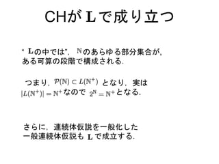 CHが で成り立つ
“ の中では”， のあらゆる部分集合が,
ある可算の段階で構成される．
つまり， となり，実は
なので となる.
さらに，連続体仮説を一般化した
一般連続体仮説も で成立する．
 