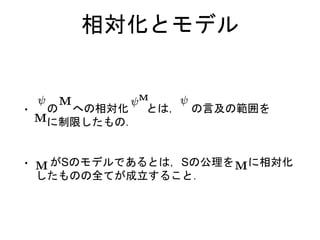 相対化とモデル
• の への相対化 とは， の言及の範囲を
に制限したもの．
• がSのモデルであるとは，Sの公理を に相対化
したものの全てが成立すること．
 