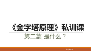 桔子爱读书
《金字塔原理》私训课
第二篇 是什么？
 