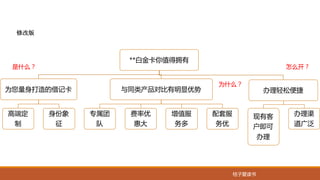 桔子爱读书
修改版
**白金卡你值得拥有
为您量身打造的借记卡
高端定
制
身份象
征
与同类产品对比有明显优势
专属团
队
费率优
惠大
增值服
务多
配套服
务优
办理轻松便捷
现有客
户即可
办理
办理渠
道广泛
是什么？
为什么？
怎么开？
 