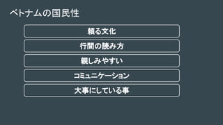 ベトナムの国民性
頼る文化
行間の読み方
親しみやすい
コミュニケーション
大事にしている事
 