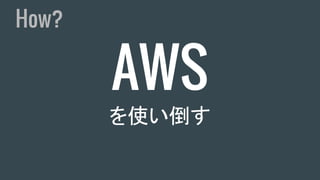 AWS
を使い倒す
How?
 