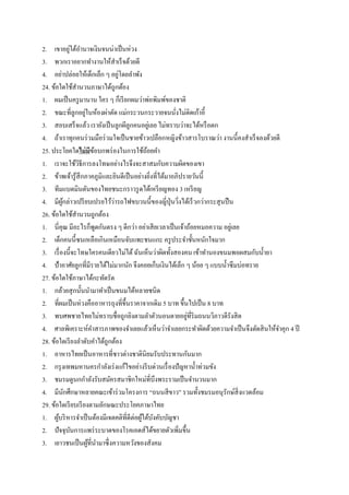 2. เขาอยู่ใต้อานาจเงินจนน่าเป็นห่วง
3. พวกเราอยากทางานให้สาเร็จด้วยดี
4. อย่าปล่อยให้เด็กเล็ก ๆ อยู่โดยลาพัง
24. ข้อใดใช้สานวนภาษาได้ถูกต้อง
1. ผมเป็นครูมานาน ใคร ๆ ก็เรียกผมว่าพ่อพิมพ์ของชาติ
2. ขณะที่ลูกอยู่ในห้องผ่าตัด แม่กระวนกระวายจนนั่งไม่ติดเก้าอี้
3. สอบเสร็จแล้ว เรายังเป็นลูกผีลูกคนอยู่เลย ไม่ทราบว่าจะได้หรือตก
4. ถ้าเราทุกคนร่วมมือร่วมใจเป็นชายข้าวเปลือกหญิงข้าวสารโบราณว่า งานนี้คงสาเร็จลงด้วยดี
25. ประโยคใดไม่มีข้อบกพร่องในการใช้ถ้อยคา
1. เราจะใช้วิธีการลงโทษอย่างไรจึงจะสาสมกับความผิดของเขา
2. ข้าพเจ้ารู้สึกภาคภูมิและยินดีเป็นอย่างยิ่งที่ได้มาอภิปรายวันนี้
3. ทีมแบดมินตันของไทยชนะกราวรูดได้เหรียญทอง 3 เหรียญ
4. มีผู้กล่าวเปรียบเปรยไว้ว่ารถไฟขบวนนี้ของญี่ปุ่นวิ่งได้เร็วกว่ากระสุนปืน
26. ข้อใดใช้สานวนถูกต้อง
1. นี่คุณ มีอะไรก็พูดกันตรง ๆ ดีกว่า อย่าเสียเวลาเป็นเจ้าถ้อยหมอความ อยู่เลย
2. เด็กคนนี้ซนเหลือเกินเหมือนจับแพะชนแกะ ครูประจาชั้นหนักใจมาก
3. เรื่องนี้จะโทษใครคนเดียวไม่ได้ฉันเห็นว่าผิดทั้งสองคน เข้าทานองขนมพอผสมกับน้ายา
4. ป้าอาศัยลูกที่มีรายได้ไม่มากนัก จึงคอยเก็บเงินได้เล็ก ๆ น้อย ๆ แบบน้าซึมบ่อทราย
27. ข้อใดใช้ภาษาได้กะทัดรัด
1. กล้วยสุกนั้นนามาทาเป็นขนมได้หลายชนิด
2. ที่ผมเป็นห่วงคืออาหารถุงที่ขึ้นราคาจากเดิม 5 บาท ขึ้นไปเป็น 8 บาท
3. พบศพชายไทยไม่ทราบชื่อถูกยิงตามลาตัวนอนตายอยู่ที่ริมถนนวิภาวดีรังสิต
4. ศาลพิเคราะห์คาสารภาพของจาเลยแล้วเห็นว่าจาเลยกระทาผิดด้วยความจาเป็นจึงตัดสินให้จาคุก 4 ปี
28. ข้อใดเรียงลาดับคาได้ถูกต้อง
1. อาหารไทยเป็นอาหารที่ชาวต่างชาตินิยมรับประทานกันมาก
2. กรุงเทพมหานครกาลังเร่งแก้ไขอย่างรีบด่วนเรื่องปัญหาน้าท่วมขัง
3. ชมรมดูนกกาลังรับสมัครสมาชิกใหม่ที่บึงพระรามเป็นจานวนมาก
4. มีนักศึกษาหลายคณะเข้าร่วมโครงการ ‚ถนนสีขาว‛ รวมทั้งชมรมอนุรักษ์สิ่งแวดล้อม
29. ข้อใดเรียบเรียงตามลักษณะประโยคภาษาไทย
1. ผู้บริหารจาเป็นต้องมีเจตคติที่ดีต่อผู้ใต้บังคับบัญชา
2. ปัจจุบันการแพร่ระบาดของโรคเอดส์ได้ขยายตัวเพิ่มขึ้น
3. เยาวชนเป็นผู้ที่นามาซึ่งความหวังของสังคม
 