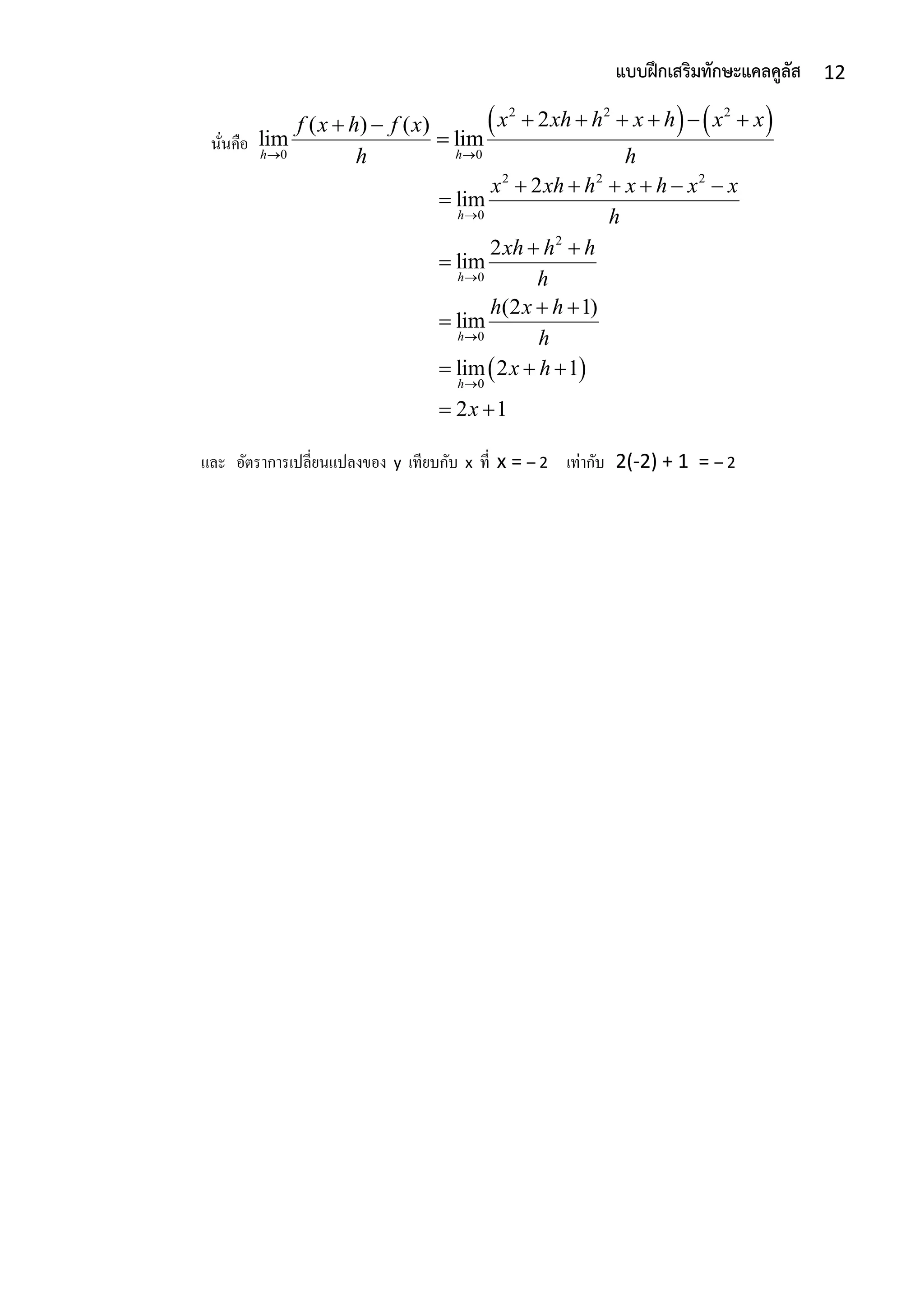 12แบบฝึกเสริมทักษะแคลคูลัส
นั่นคือ
   2 2 2
0 0
2( ) ( )
lim lim
h h
x xh h x h x xf x h f x
h h 
      

 
2 2 2
0
2
0
0
0
2
lim
2
lim
(2 1)
lim
lim 2 1
2 1
h
h
h
h
x xh h x h x x
h
xh h h
h
h x h
h
x h
x




     

 

 

  
 
และ อัตรำกำรเปลี่ยนแปลงของ y เทียบกับ x ที่ x = – 2 เท่ำกับ 2(-2) + 1 = – 2
 