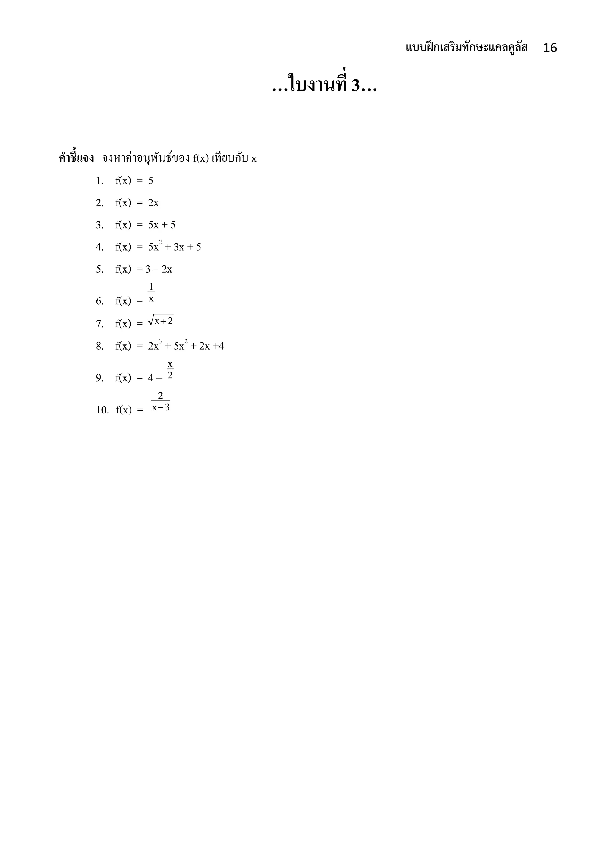 16แบบฝึกเสริมทักษะแคลคูลัส
…ใบงานที่ 3…
คาชี้แจง จงหำค่ำอนุพันธ์ของ f(x) เทียบกับ x
1. f(x) = 5
2. f(x) = 2x
3. f(x) = 5x + 5
4. f(x) = 5x2
+ 3x + 5
5. f(x) = 3 – 2x
6. f(x) =
7. f(x) =
8. f(x) = 2x3
+ 5x2
+ 2x +4
9. f(x) = 4 –
10. f(x) =
x
1
2x
2
x
3x
2

 