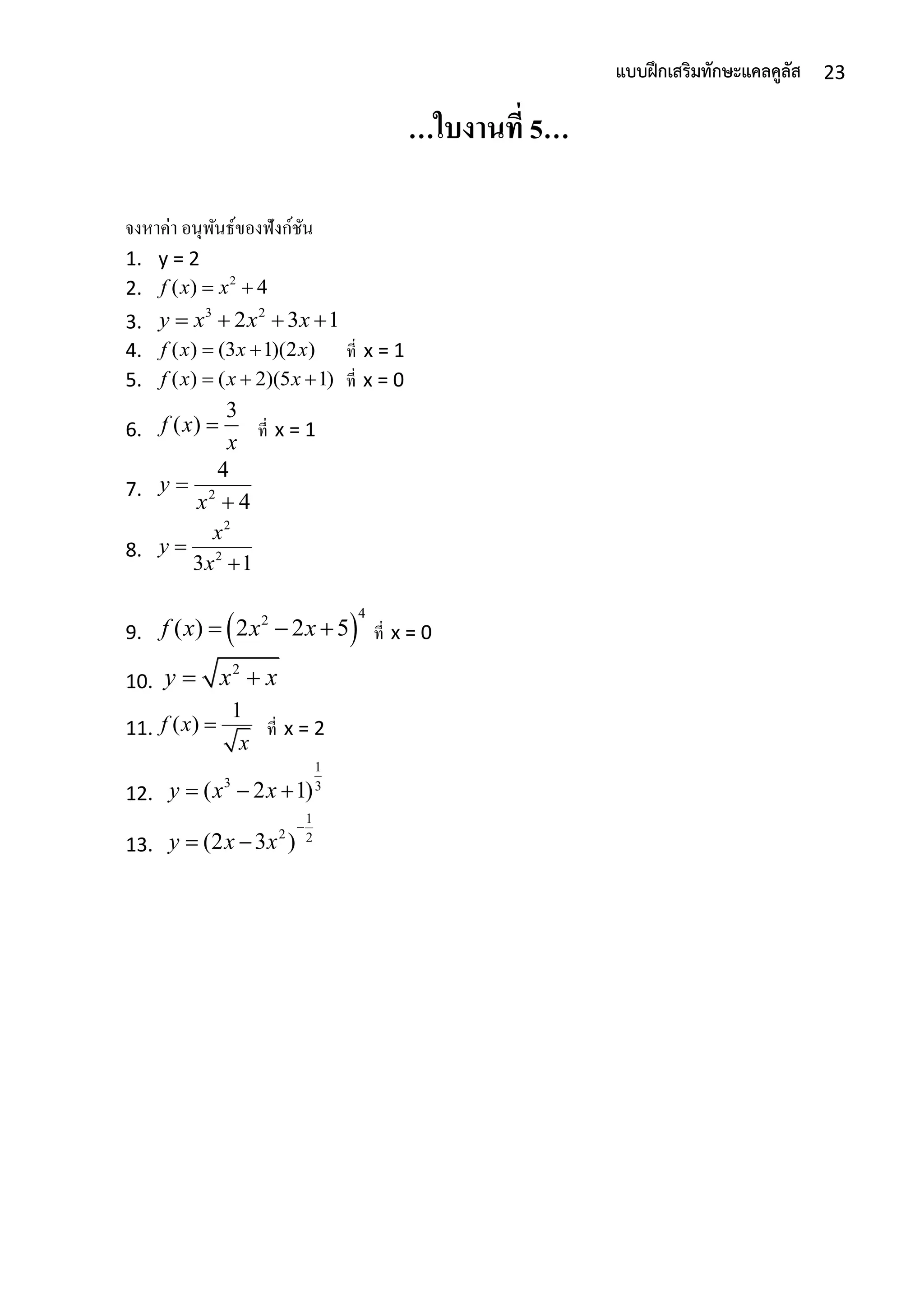 23แบบฝึกเสริมทักษะแคลคูลัส
…ใบงานที่ 5…
จงหำค่ำ อนุพันธ์ของฟังก์ชัน
1. y = 2
2. 2
( ) 4f x x 
3.
3 2
2 3 1y x x x   
4. ( ) (3 1)(2 )f x x x  ที่ x = 1
5. ( ) ( 2)(5 1)f x x x   ที่ x = 0
6.
3
( )f x
x
 ที่ x = 1
7. 2
4
4
y
x


8.
2
2
3 1
x
y
x


9.  
4
2
( ) 2 2 5f x x x   ที่ x = 0
10.
2
y x x 
11.
1
( )f x
x
 ที่ x = 2
12.
1
3 3
( 2 1)y x x  
13.
1
2 2
(2 3 )y x x

 
 
