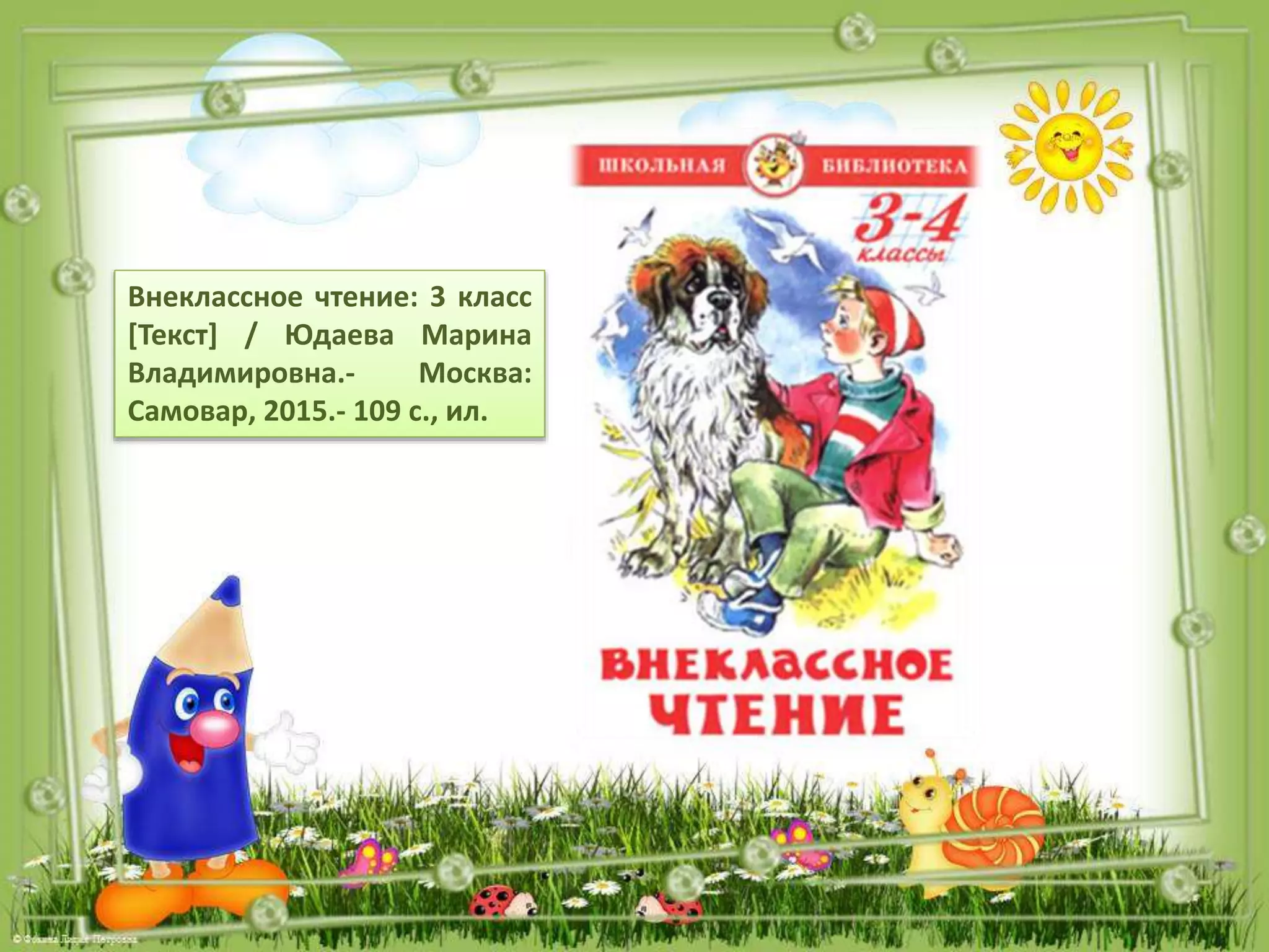 Внеклассное чтение: 3 класс
[Текст] / Юдаева Марина
Владимировна.- Москва:
Самовар, 2015.- 109 с., ил.
 