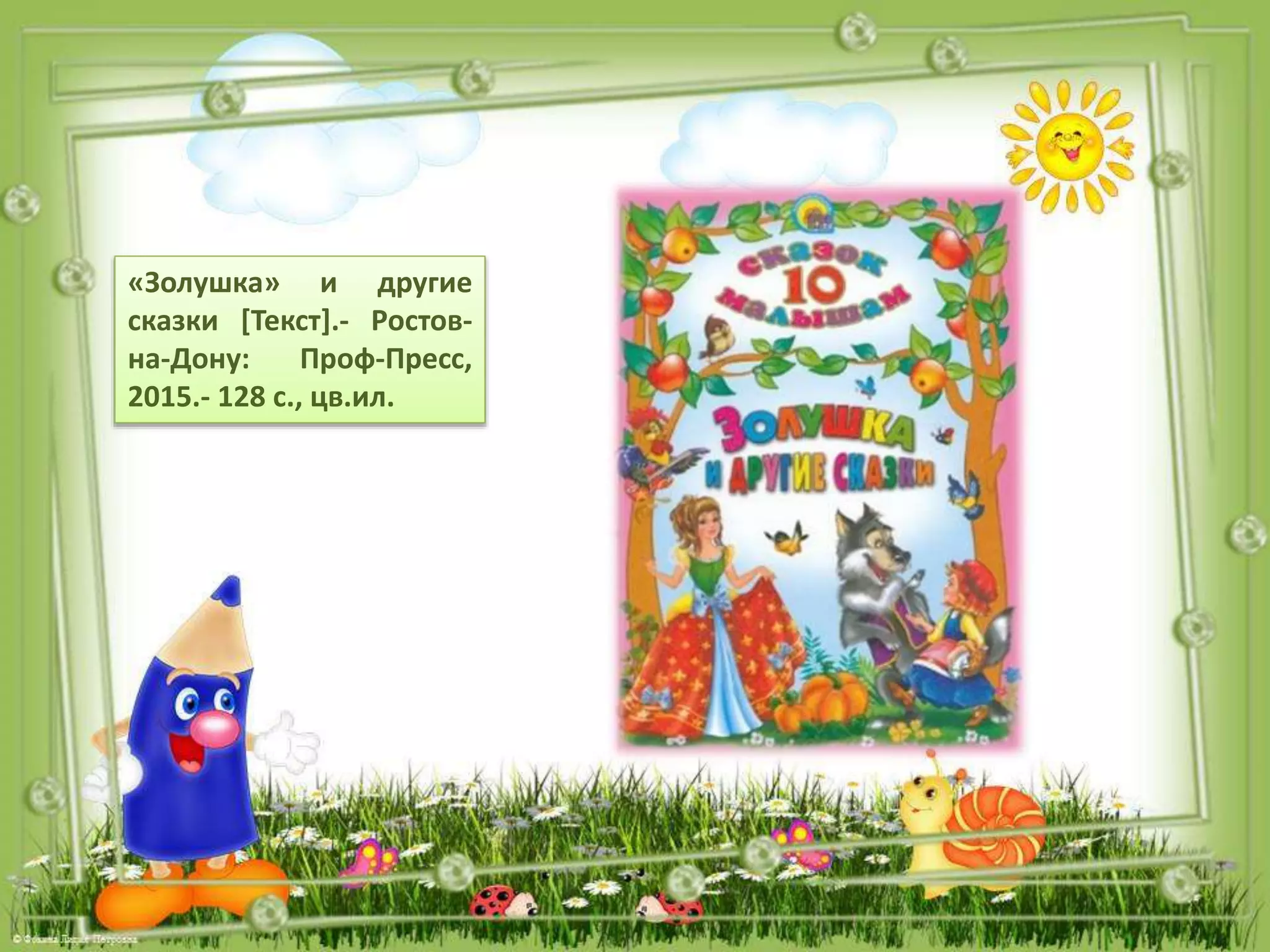 «Золушка» и другие
сказки [Текст].- Ростов-
на-Дону: Проф-Пресс,
2015.- 128 с., цв.ил.
 