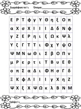 Ε Ρ Τ φ γ Υ Θ η ξ Ο π
α Χ σ Χ Ι Ι Ι Δ δ Ν φ
γ Ζ Ε Ρ η ι ξ Ω κ Ψ λ
Υ ζ Γ Τ Τ ι Φ χ Υ ψ Ο
Ψ Μ Ν ω Θ ι Σ β Ο Π ν
μ Ρ ε ρ τ ι Τ Β υ Ε θ
ο π Σ α Δ ι Φ Η σ Γ δ
Ξ Κ φ Λ Ι Ι Ι γ Χ η Ζ
Ψ Χ ξ Χ Ψ Ω κ λ Β Ν Μ
Ζωγράφισε το Ι ι Όνομα:______________________
Γράψε Ι ι_______________________________________
 