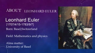 ABOUT LEONHARD EULER
Leonhard Euler
[1707/4/15-1783/9/7]
Born: Basel,Switzerland
Field: Mathematics and physics
Alma matter:
University of Basel
 