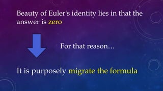 Beauty of Euler's identity lies in that the
answer is zero
For that reason…
It is purposely migrate the formula
 