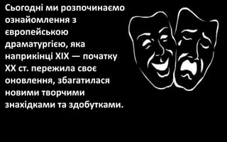 Сьогодні ми розпочинаємо
ознайомлення з
європейською
драматургією, яка
наприкінці XIX — початку
XX ст. пережила своє
оновлення, збагатилася
новими творчими
знахідками та здобутками.
 