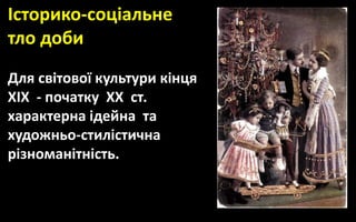 Історико-соціальне
тло доби
Для світової культури кінця
ХIХ - початку ХХ ст.
характерна ідейна та
художньо-стилiстична
рiзноманiтнiсть.
 