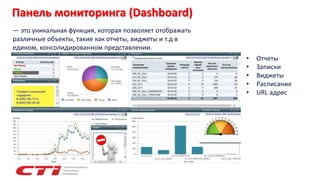 Панель мониторинга (Dashboard)
— это уникальная функция, которая позволяет отображать
различные объекты, такие как отчеты, виджеты и т.д в
едином, консолидированном представлении.
• Отчеты
• Записки
• Виджеты
• Расписание
• URL адрес
 
