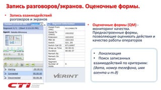 Запись разговоров/экранов. Оценочные формы.
• Запись взаимодействий
разговоров и экранов
• Оценочные формы (QM) -
мониторинг качества.
Преднастроенные формы,
позволяющие оценивать действия и
качество работы операторов
• Локализация
• Поиск записанных
взаимодействий по критериям:
(дата, номер телефона, имя
агента и т.д)
 