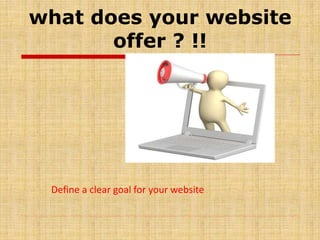 what does your website
offer ? !!
Define a clear goal for your website
 