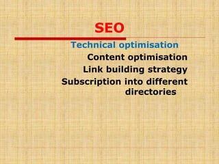SEO
Technical optimisation
Content optimisation
Link building strategy
Subscription into different
directories
 