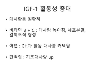 IGF-1 활동성 증대
• 대사활동 원활히
• 비타민 B + C : 대사량 높아짐, 세포분열,
결체조직 형성
• 아연 : GH과 활동 대사를 커넥팅
• 단백질 : 기초대사량 up
 