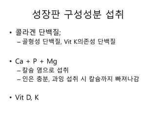 성장판 구성성분 섭취
• 콜라겐 단백질;
– 골형성 단백질, Vit K의존성 단백질
• Ca + P + Mg
– 칼슘 염으로 섭취
– 인은 충분, 과잉 섭취 시 칼슘까지 빠져나감
• Vit D, K
 
