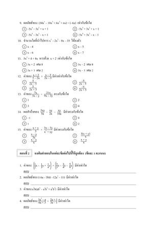 9. ผลลัพธ์ของ (30x5
– 18x3
+ 6x2
+ 6x) ÷ (–6x) เท่ากับข้อใด
1 –5x4
– 3x2
+ x + 1 2 –5x4
+ 3x2
+ x + 1
3 –5x4
– 3x2
– x + 1 4 –5x4
+ 3x2
– x – 1
10. จานวนใดที่นาไปหาร x3
– 2x2
– 8x – 35 ได้ลงตัว
1 x – 4 2 x – 5
3 x – 6 4 x – 7
11. 5x2
+ 4 + 8x หารด้วย x + 2 เท่ากับข้อใด
1 5x + 2 เศษ 8 2 5x – 2 เศษ 8
3 5x + 3 เศษ 2 4 5x – 3 เศษ 2
12. ค่าของ มีค่าเท่ากับข้อใด
1 2
3 4
13. ค่าของ ตรงกับข้อใด
1 1 2 2
3 3 4 4
14. ผลสาเร็จของ มีค่าตรงกับข้อใด
1 –1 2 0
3 1 4 2
15. ค่าของ มีค่าตรงกับข้อใด
1 2
3 4
ตอนที่ 2 จงเติมคาตอบในแต่ละข้อต่อไปนี้ให้ถูกต้อง (ข้อละ 1 คะแนน)
1. ค่าของ x – y + z + x – y – z มีค่าเท่าใด
ตอบ _________________________________________________________________________
2. ผลลัพธ์ของ (10a – 5b)( –12a3
– 11) มีค่าเท่าใด
ตอบ _________________________________________________________________________
3. ค่าของ a2
b(ab4
– a2
b3
+ a3
b2
) มีค่าเท่าใด
ตอบ _________________________________________________________________________
4. ผลลัพธ์ของ มีค่าเท่าใด
ตอบ _________________________________________________________________________
x + y
3
x + 2
5 – 2x
x – 3
2x – 5+
5
2x – 5
5
2x + 5
–5
2x – 5
–5
2x + 5
7x
3x – y ÷ 21x
9x – 3y
3xy
5a
xy
2a
xy
10a– –
× 3x – 3y
x2
+ xy
x – y
3x
3(x + y)
x
x + y
x
x – y
x
1
2
1
3
1
4
2
3
3
4
5
6
3a2
– a
6a + 3
2a + 1
3a – 1×
 