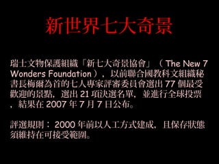 ߴ澰
ʿﱣoMߴ澰f The New 7
Wonders Foundation ǰχ̿ĽM
L÷׵ˌuίTx 77 
gӭľcx 21 헛QxΣKMȫͶƱ
Y 2007  7  7 չ
uxҎt 2000 ǰ˹ʽɣұB
횾Sڿɽܹ
 