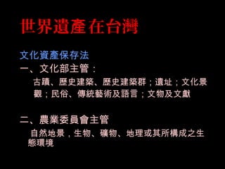 世界遺 在台灣產
文化資產保存法
一、文化部主管：
古蹟、歷史建築、歷史建築群；遺址；文化景
觀；民俗、傳統藝術及語言；文物及文獻
二、農業委員會主管
自然地景，生物、礦物、地理或其所構成之生
態環境
 