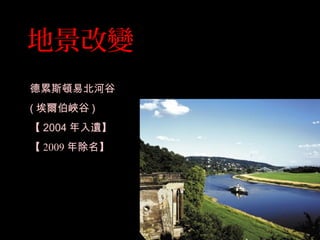 地景改變
德累斯頓易北河谷
( 埃爾伯峽谷 )
【 2004 年入遺】
【 2009 年除名】
 