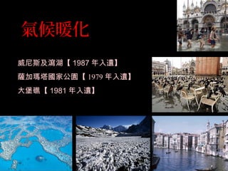氣候暖化
威尼斯及瀉湖【 1987 年入遺】
薩加瑪塔國家公園【 1979 年入遺】
大堡礁【 1981 年入遺】
 