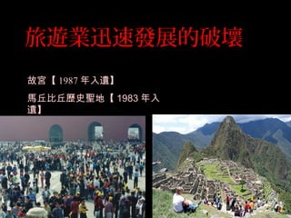 旅遊業迅速發展的破壞
故宮【 1987 年入遺】
馬丘比丘歷史聖地【 1983 年入
遺】
 