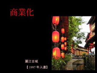 商業化
麗江古城
【 1997 年入遺】
 