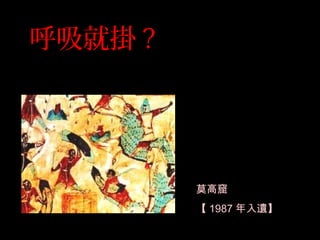 呼吸就掛 ?
莫高窟
【 1987 年入遺】
 