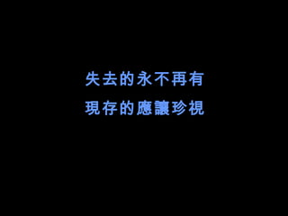 失去的永不再有
現存的應讓珍視
 