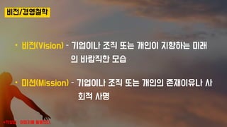 비전/경영철학
• 비전(Vision) – 기업이나 조직 또는 개인이 지향하는 미래
의 바람직한 모습
• 미션(Mission) – 기업이나 조직 또는 개인의 존재이유나 사
회적 사명
*작성팁 : 이미지를 활용한다.
 