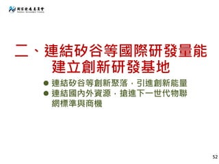 二、連結矽谷等國際研發量能
建立創新研發基地
52
 連結矽谷等創新聚落，引進創新能量
 連結國內外資源，搶進下一世代物聯
網標準與商機
 