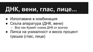 ДНК, вени, глас, лице...
● Използване в комбинация
● Скъпа апаратура (ДНК, вени)
○ Все пак Кувейт снема ДНК от всички
● Липса на уникалност и висок процент
грешка (глас, лице)
 
