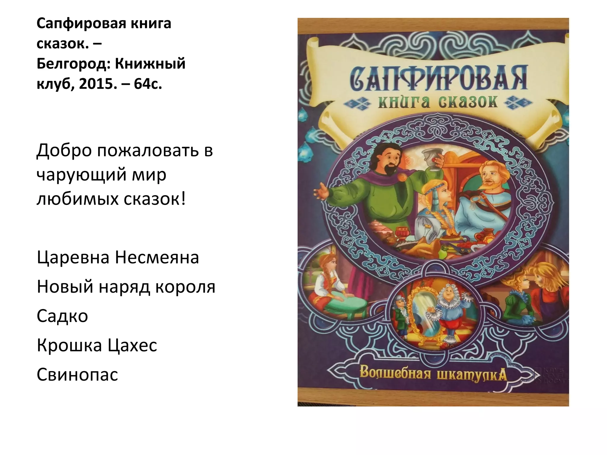 Сапфировая книга
сказок. –
Белгород: Книжный
клуб, 2015. – 64с.
Добро пожаловать в
чарующий мир
любимых сказок!
Царевна Несмеяна
Новый наряд короля
Садко
Крошка Цахес
Свинопас
 