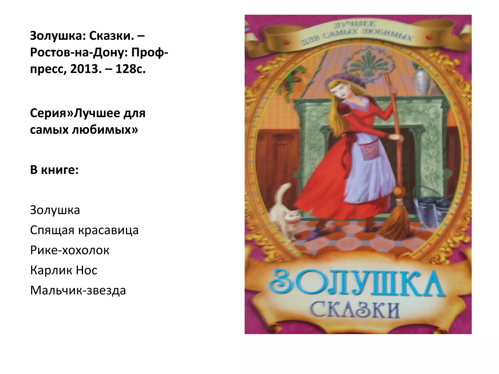 Золушка: Сказки. –
Ростов-на-Дону: Проф-
пресс, 2013. – 128с.
Серия»Лучшее для
самых любимых»
В книге:
Золушка
Спящая красавица
Рике-хохолок
Карлик Нос
Мальчик-звезда
 
