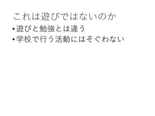 これは遊びではないのか
•遊びと勉強とは違う
•学校で行う活動にはそぐわない
 