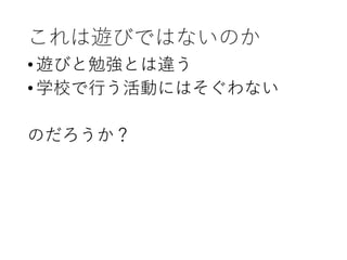 これは遊びではないのか
•遊びと勉強とは違う
•学校で行う活動にはそぐわない
のだろうか？
 