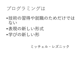 プログラミングは
•技術の習得や就職のためだけでは
ない
•表現の新しい形式
•学びの新しい形
ミッチェル・レズニック
 