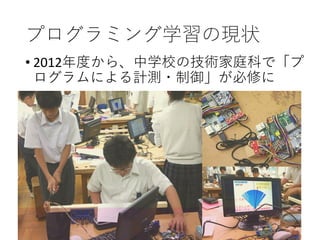 プログラミング学習の現状
• 2012年度から、中学校の技術家庭科で「プ
ログラムによる計測・制御」が必修に
 