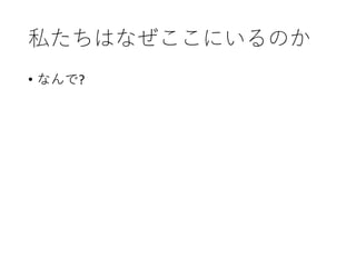 私たちはなぜここにいるのか
• なんで?
 