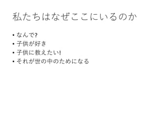 私たちはなぜここにいるのか
• なんで?
• 子供が好き
• 子供に教えたい!
• それが世の中のためになる
 