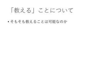 「教える」ことについて
• そもそも教えることは可能なのか
 