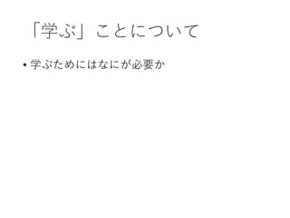 「学ぶ」ことについて
• 学ぶためにはなにが必要か
 