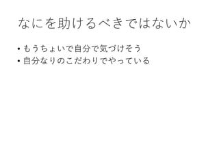 なにを助けるべきではないか
• もうちょいで自分で気づけそう
• 自分なりのこだわりでやっている
 