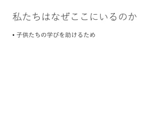 私たちはなぜここにいるのか
• 子供たちの学びを助けるため
 