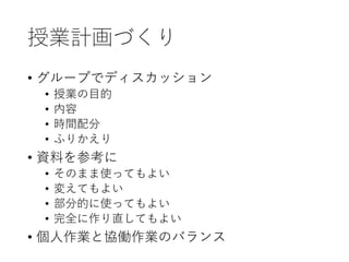 授業計画づくり
• グループでディスカッション
• 授業の目的
• 内容
• 時間配分
• ふりかえり
• 資料を参考に
• そのまま使ってもよい
• 変えてもよい
• 部分的に使ってもよい
• 完全に作り直してもよい
• 個人作業と協働作業のバランス
 