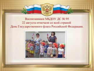 Воспитанники МБДОУ ДС № 95
22 августа отмечали со всей страной
День Государственного флага Российской Федерации.
 